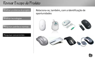 Rcopooouto
Analisar problema de projeto   Relaciona-se, também, com a identificação de
                               oportunidades
Analisar tecnologias


Pesquisar padrões e normas


Pesquisar concorrentes
 