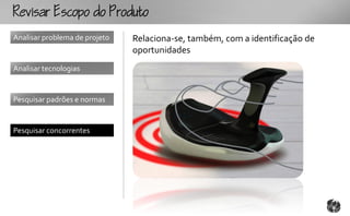 Rcopooouto
Analisar problema de projeto   Relaciona-se, também, com a identificação de
                               oportunidades
Analisar tecnologias


Pesquisar padrões e normas


Pesquisar concorrentes
 