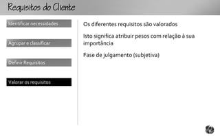 RqutooCt
Identificar necessidades   Os diferentes requisitos são valorados
                           Isto significa atribuir pesos com relação à sua
Agrupar e classificar      importância
                           Fase de julgamento (subjetiva)
Definir Requisitos


Valorar os requisitos
 
