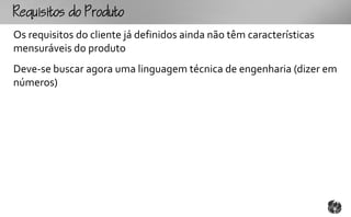 Rqutooouto
Os requisitos do cliente já definidos ainda não têm características
mensuráveis do produto
Deve-se buscar agora uma linguagem técnica de engenharia (dizer em
números)
 