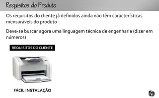 Rqutooouto
Os requisitos do cliente já definidos ainda não têm características
mensuráveis do produto
Deve-se buscar agora uma linguagem técnica de engenharia (dizer em
números)

  REQUISITOS DO CLIENTE




   FÁCIL INSTALAÇÃO
 
