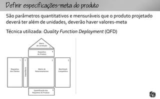fpcfc-mtopouto
São parâmetros quantitativos e mensuráveis que o produto projetado
deverá ter além de unidades, deverão haver valores-meta
Técnica utilizada: Quality Function Deployment (QFD)

                                          Matriz
                                       de Correlação
                                                          7

                                        Requisitos            4
                                        do Produto


                1   2                                         5                 3
                    Importância




  Requisitos                             Matriz de                 Benchmark
 dos Clientes                        Relacionamentos              Competitivo




                                    Quantificação dos         6
                                  Requisitos do Produto
 
