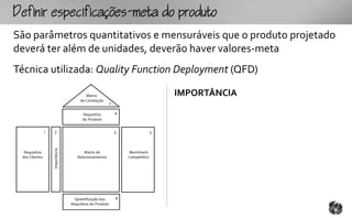 fpcfc-mtopouto
São parâmetros quantitativos e mensuráveis que o produto projetado
deverá ter além de unidades, deverão haver valores-meta
Técnica utilizada: Quality Function Deployment (QFD)

                                          Matriz                                    IMPORTÂNCIA
                                       de Correlação
                                                          7

                                        Requisitos            4
                                        do Produto


                1   2                                         5                 3
                    Importância




  Requisitos                             Matriz de                 Benchmark
 dos Clientes                        Relacionamentos              Competitivo




                                    Quantificação dos         6
                                  Requisitos do Produto
 