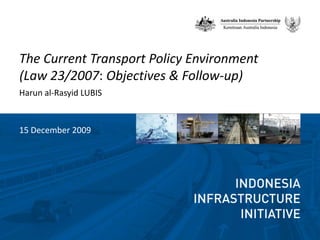 The Current Transport Policy Environment (Law 23/2007: Objectives & Follow-up) Harun al-Rasyid LUBIS 15 December 2009 