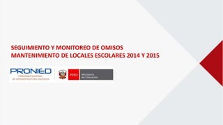 SEGUIMIENTO Y MONITOREO DE OMISOS
MANTENIMIENTO DE LOCALES ESCOLARES 2014 Y 2015
 