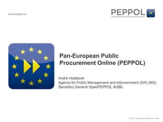 www.peppol.eu




                Pan-European Public
                Procurement Online (PEPPOL)

                André Hoddevik
                Agency for Public Management and eGovernment (Difi) (NO)
                Secretary General OpenPEPPOL AISBL




                                                        PEPPOL is owned by OpenPEPPOL AISBL
 