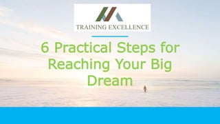 6 Practical Steps for
Reaching Your Big
Dream
 
