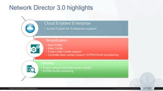 Network Director 3.0 highlights
Cloud Enabled Enterprise
• Junos Fusion for Enterprise support
Simplification
• Auto Profile
• Easy Config
• Fusion Data Center support
• Controller-less overlay support: EVPN/VXLAN provisioning
Visibility
• Fusion campus and Data center visibility
• EVPN/VXLAN monitoring
 