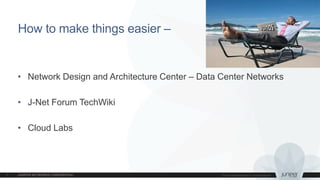 How to make things easier –
• Network Design and Architecture Center – Data Center Networks
• J-Net Forum TechWiki
• Cloud Labs
 