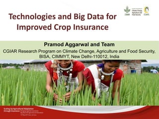 Technologies and Big Data for
Improved Crop Insurance
Pramod Aggarwal and Team
CGIAR Research Program on Climate Change, Agriculture and Food Security,
BISA, CIMMYT, New Delhi-110012, India
 