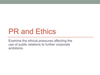 PR and Ethics Examine the ethical pressures affecting the use of public relations to further corporate ambitions. 