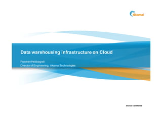Data warehousing infrastructure on Cloud
Praveen Hebbagodi
Director of Engineering, Akamai Technologies




                                               Akamai Confidential
 