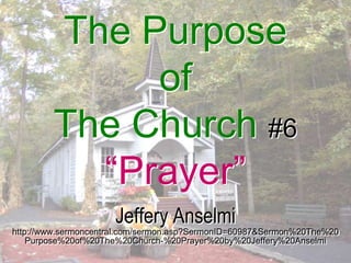 The Purpose of The Church#6“Prayer” Jeffery Anselmi http://www.sermoncentral.com/sermon.asp?SermonID=60987&Sermon%20The%20 Purpose%20of%20The%20Church-%20Prayer%20by%20Jeffery%20Anselmi 