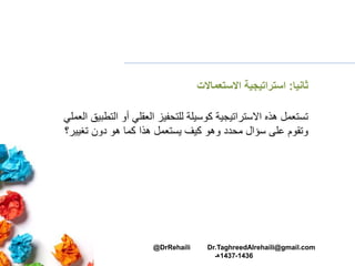 ‫ثانيا‬:‫االستعماالت‬ ‫استراتيجية‬
‫التط‬ ‫أو‬ ‫العقلي‬ ‫للتحفيز‬ ‫كوسيلة‬ ‫االستراتيجية‬ ‫هذه‬ ‫تستعمل‬‫العملي‬ ‫بيق‬
‫دون‬ ‫هو‬ ‫كما‬ ‫هذا‬ ‫يستعمل‬ ‫كيف‬ ‫وهو‬ ‫محدد‬ ‫سؤال‬ ‫على‬ ‫وتقوم‬‫تغيير؟‬
@DrRehaili Dr.TaghreedAlrehaili@gmail.com
1436-1437‫هـ‬
 