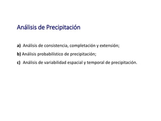 Análisis de Precipitación
a) Análisis de consistencia, completación y extensión;
b) Análisis probabilístico de precipitación;
c) Análisis de variabilidad espacial y temporal de precipitación.
 