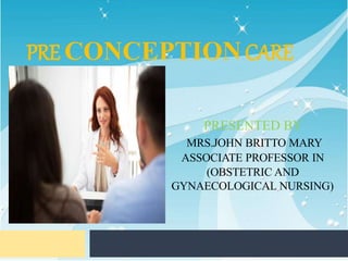 PRE CONCEPTIONCARE
PRESENTED BY
MRS.JOHN BRITTO MARY
ASSOCIATE PROFESSOR IN
(OBSTETRIC AND
GYNAECOLOGICAL NURSING)
 