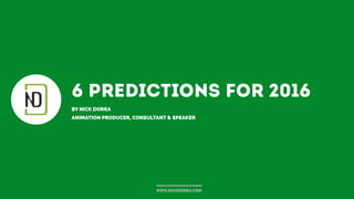 6 predictions for 2016
BY NICK DORRA
ANIMATION PRODUCER, CONSULTANT & SPEAKER
www.nickdorra.com
 