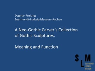 Dagmar Preising
Suermondt-Ludwig-Museum Aachen
A Neo-Gothic Carver‘s Collection
of Gothic Sculptures.
Meaning and Function
 