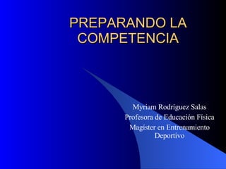 PREPARANDO LA COMPETENCIA Myriam Rodríguez Salas Profesora de Educación Física Magíster en Entrenamiento Deportivo 