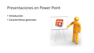 Presentaciones en Power Point
• Introducción
• Características generales
 