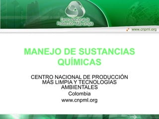MANEJO DE SUSTANCIAS
QUÍMICAS
CENTRO NACIONAL DE PRODUCCIÓN
MÁS LIMPIA Y TECNOLOGÍAS
AMBIENTALES
Colombia
www.cnpml.org
 
