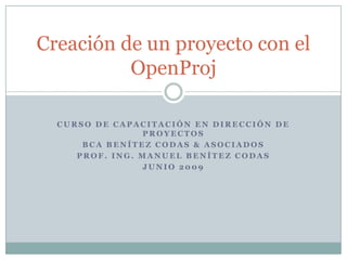Creación de un proyecto con el OpenProj Curso de capacitación en dirección de proyectos BCA Benítez Codas & Asociados Prof. Ing. Manuel Benítez Codas Junio 2009 