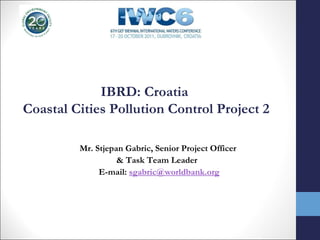 IBRD: Croatia
Coastal Cities Pollution Control Project 2
Mr. Stjepan Gabric, Senior Project Officer
& Task Team Leader
E-mail: sgabric@worldbank.org
 