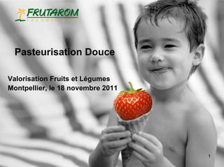 Pasteurisation Douce

Valorisation Fruits et Légumes
Montpellier, le 18 novembre 2011




                                   1
 