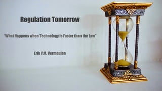 Regulation Tomorrow
“What Happens when Technology is Faster than the Law”
Erik P.M. Vermeulen
 