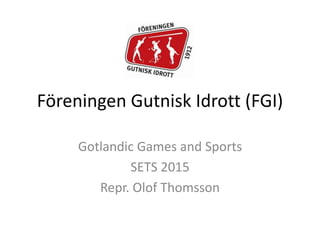 Föreningen Gutnisk Idrott (FGI)
Gotlandic Games and Sports
SETS 2015
Repr. Olof Thomsson
 