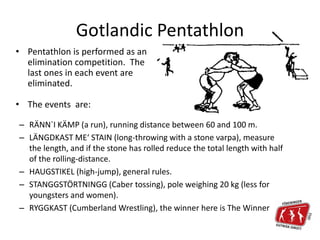 Gotlandic Pentathlon
– RÄNN`I KÄMP (a run), running distance between 60 and 100 m.
– LÄNGDKAST ME‘ STAIN (long-throwing wi...