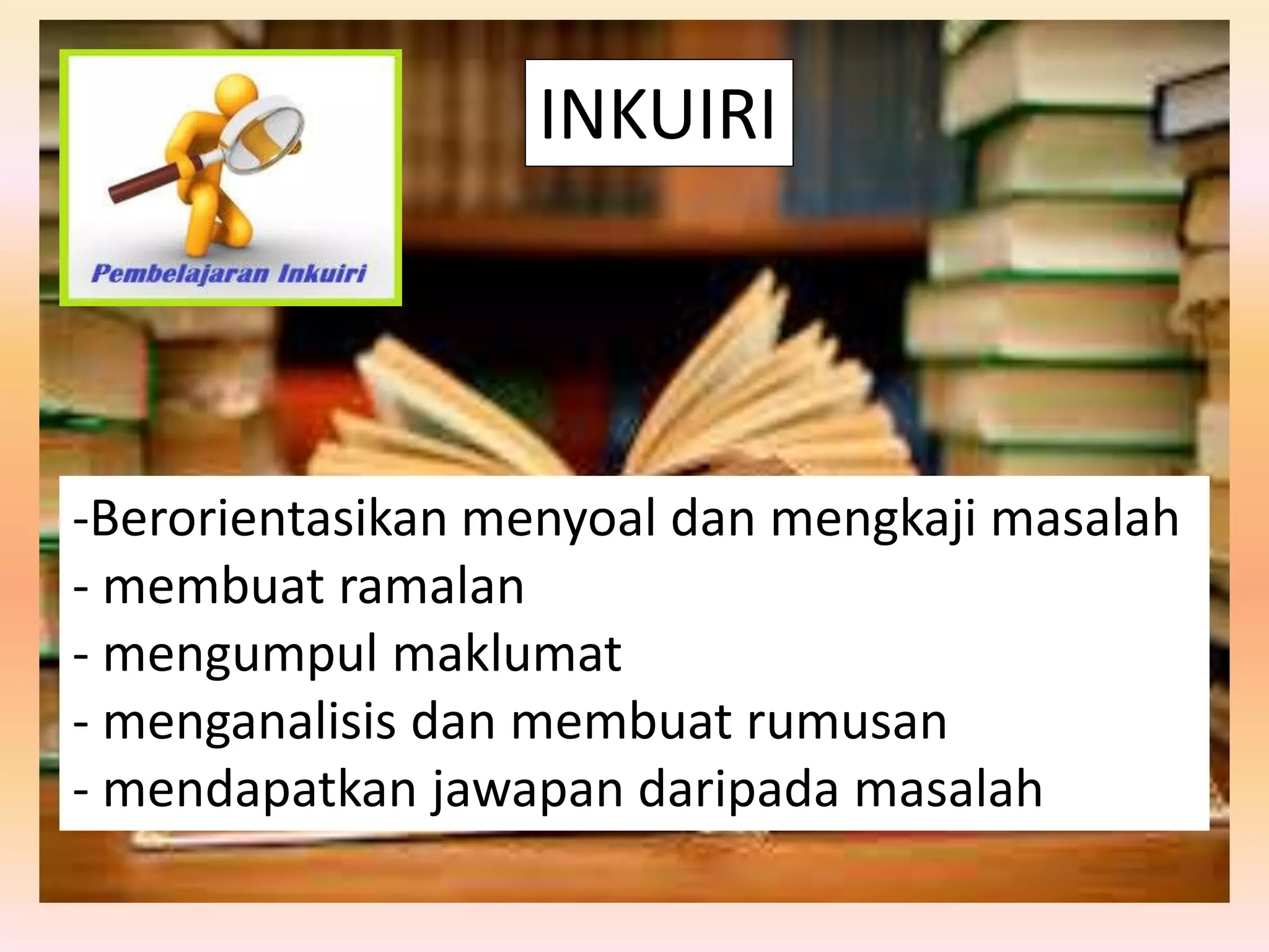 INKUIRI
-Berorientasikan menyoal dan mengkaji masalah
- membuat ramalan
- mengumpul maklumat
- menganalisis dan membuat rumusan
- mendapatkan jawapan daripada masalah
 