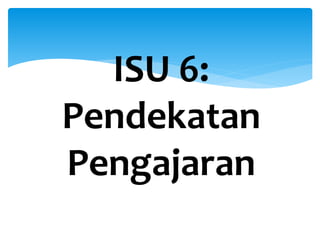 ISU 6:
Pendekatan
Pengajaran
 