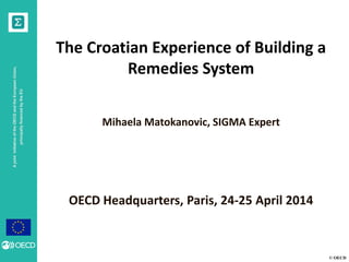 © OECD
AjointinitiativeoftheOECDandtheEuropeanUnion,
principallyfinancedbytheEU
The Croatian Experience of Building a
Remedies System
Mihaela Matokanovic, SIGMA Expert
OECD Headquarters, Paris, 24-25 April 2014
 