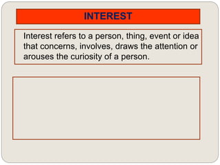 INTEREST
Interest refers to a person, thing, event or idea
that concerns, involves, draws the attention or
arouses the curiosity of a person.
 