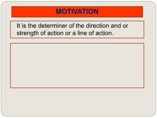 MOTIVATION
It is the determiner of the direction and or
strength of action or a line of action.
 