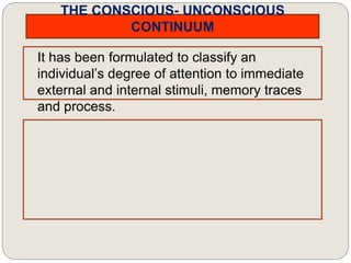 THE CONSCIOUS- UNCONSCIOUS
CONTINUUM
It has been formulated to classify an
individual’s degree of attention to immediate
external and internal stimuli, memory traces
and process.
 