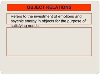 OBJECT RELATIONS
Refers to the investment of emotions and
psychic energy in objects for the purpose of
satisfying needs.
 
