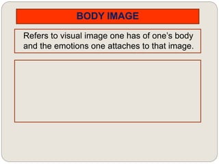 BODY IMAGE
Refers to visual image one has of one’s body
and the emotions one attaches to that image.
 