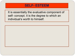 SELF- ESTEEM
It is essentially the evaluative component of
self- concept. it is the degree to which an
individual’s worth to himself.
 