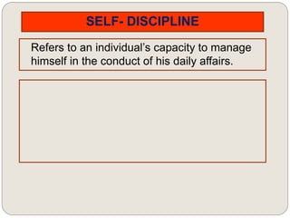 SELF- DISCIPLINE
Refers to an individual’s capacity to manage
himself in the conduct of his daily affairs.
 