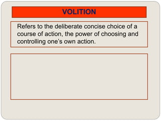 VOLITION
Refers to the deliberate concise choice of a
course of action, the power of choosing and
controlling one’s own action.
 