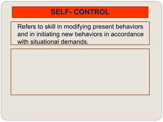 SELF- CONTROL
Refers to skill in modifying present behaviors
and in initiating new behaviors in accordance
with situational demands.
 