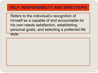 SELF- RESPONSIBILITY AND DIRECTIONS
Refers to the individual’s recognition of
himself as a capable of and accountable for
his own needs satisfaction, establishing
personal goals, and selecting a preferred life
style.
 