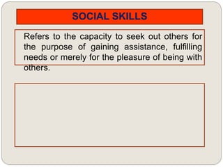 SOCIAL SKILLS
Refers to the capacity to seek out others for
the purpose of gaining assistance, fulfilling
needs or merely for the pleasure of being with
others.
 