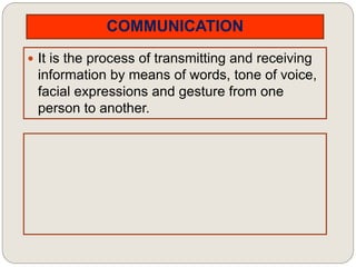 COMMUNICATION
 It is the process of transmitting and receiving
information by means of words, tone of voice,
facial expressions and gesture from one
person to another.
 