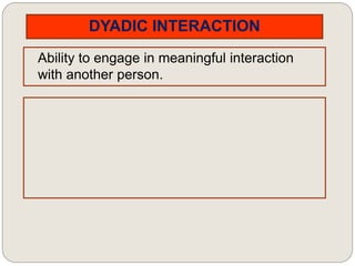 DYADIC INTERACTION
Ability to engage in meaningful interaction
with another person.
 