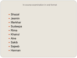 In-course examination in oral format
 Shazal
 Jesmin
 Ifterkhar
 Sudeepa
 Rima
 Khairul
 Alve
 Sakib
 Sajeeb
 Hannan
 