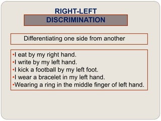 RIGHT-LEFT
DISCRIMINATION
Differentiating one side from another
•I eat by my right hand.
•I write by my left hand.
•I kick a football by my left foot.
•I wear a bracelet in my left hand.
•Wearing a ring in the middle finger of left hand.
 
