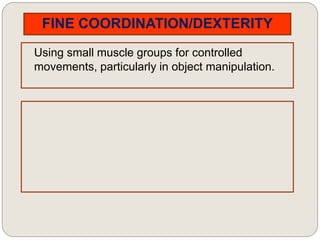 FINE COORDINATION/DEXTERITY
Using small muscle groups for controlled
movements, particularly in object manipulation.
 